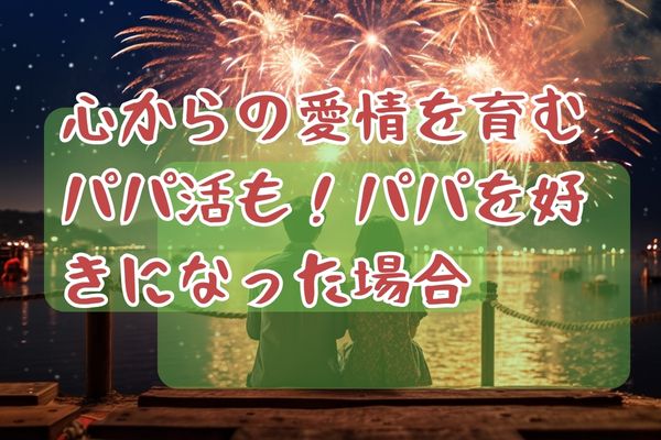 心からの愛情を育むパパ活も！パパを好きになった場合