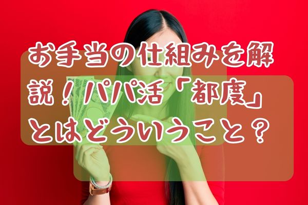 お手当の仕組みを解説！パパ活「都度」とはどういうこと？