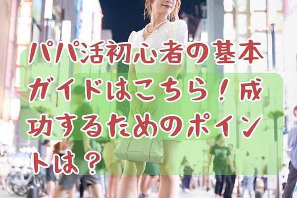 パパ活初心者の基本ガイドはこちら！成功するためのポイントは？
