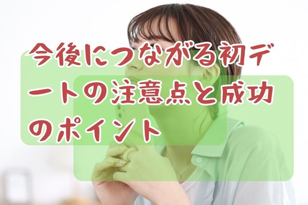 今後につながる初デートの注意点と成功のポイント